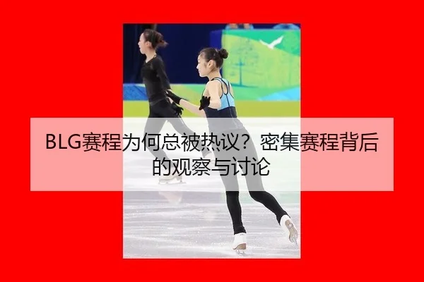 BLG赛程为何总被热议？密集赛程背后的观察与讨论